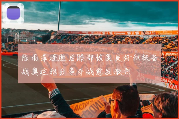 陈雨菲连胜后膝部恢复良好积极备战奥运积分争夺战愈发激烈