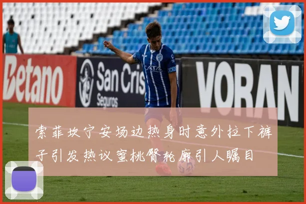 索菲坎宁安场边热身时意外拉下裤子引发热议蜜桃臀轮廓引人瞩目
