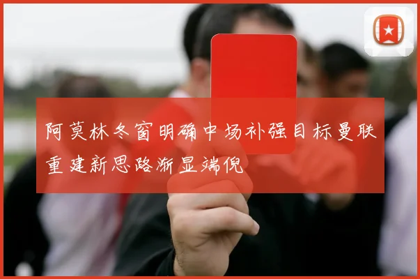 阿莫林冬窗明确中场补强目标曼联重建新思路渐显端倪