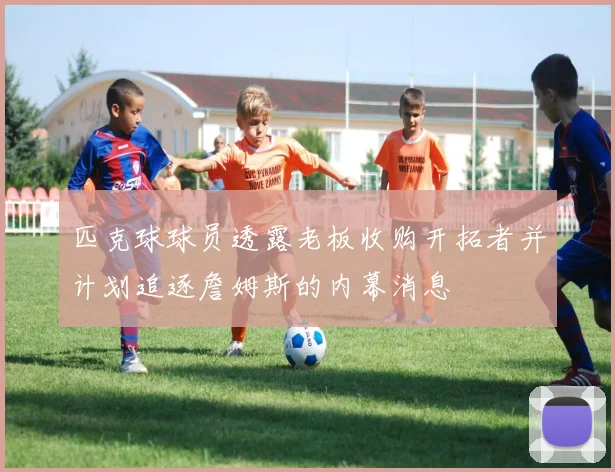 匹克球球员透露老板收购开拓者并计划追逐詹姆斯的内幕消息