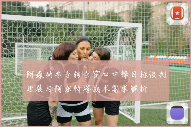 阿森纳冬季转会窗口中锋目标谈判进展与阿尔特塔战术需求解析