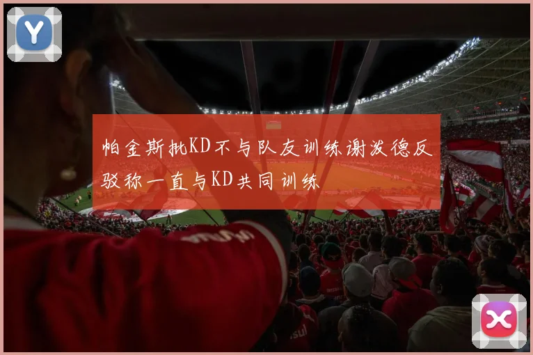 帕金斯批KD不与队友训练谢泼德反驳称一直与KD共同训练