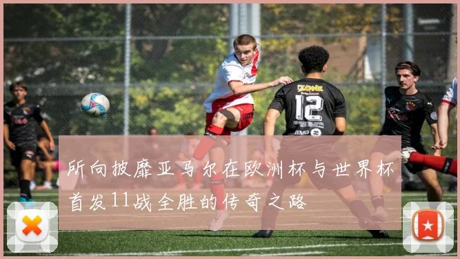 所向披靡亚马尔在欧洲杯与世界杯首发11战全胜的传奇之路